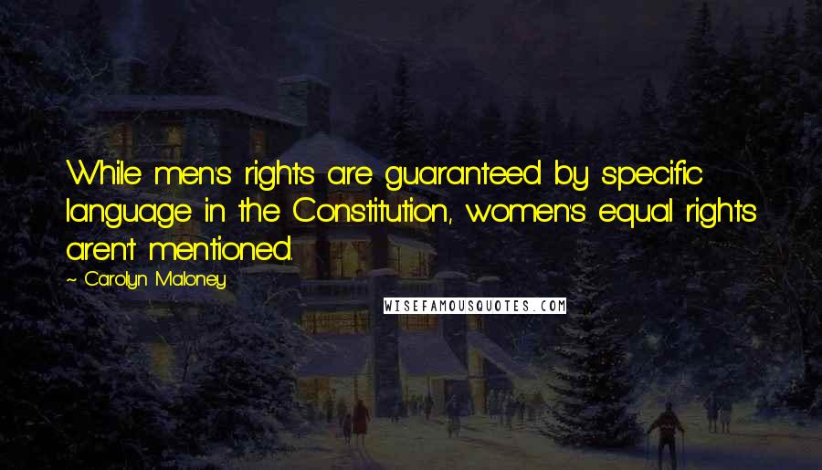 Carolyn Maloney Quotes: While men's rights are guaranteed by specific language in the Constitution, women's equal rights aren't mentioned.