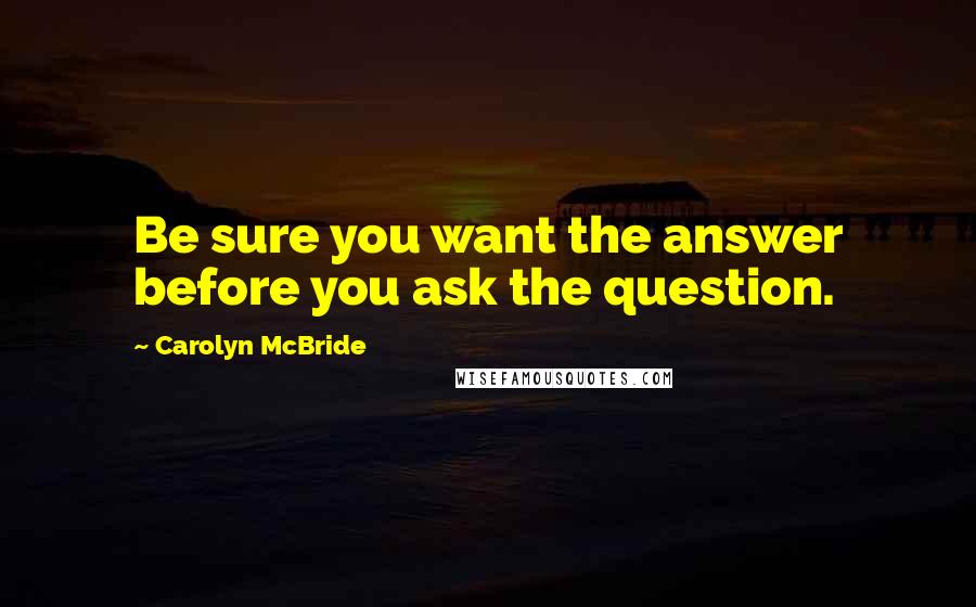 Carolyn McBride Quotes: Be sure you want the answer before you ask the question.