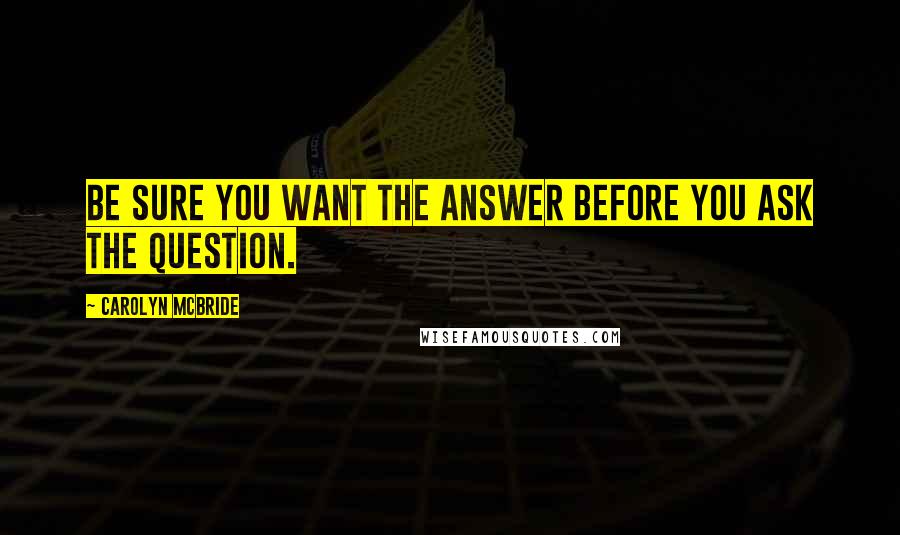 Carolyn McBride Quotes: Be sure you want the answer before you ask the question.