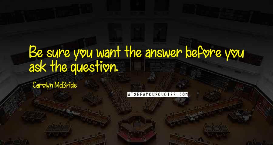 Carolyn McBride Quotes: Be sure you want the answer before you ask the question.