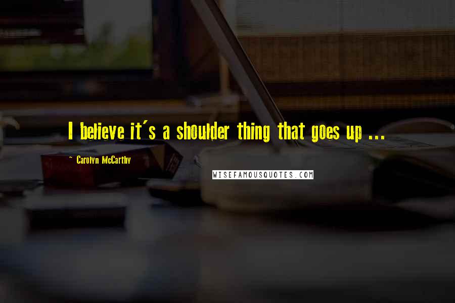 Carolyn McCarthy Quotes: I believe it's a shoulder thing that goes up ...