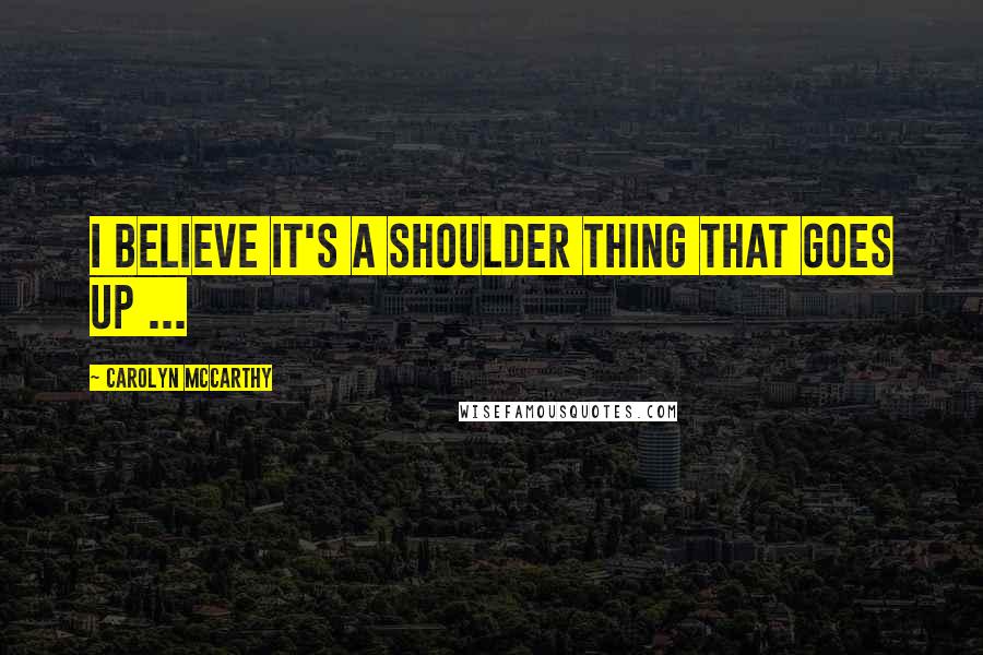 Carolyn McCarthy Quotes: I believe it's a shoulder thing that goes up ...