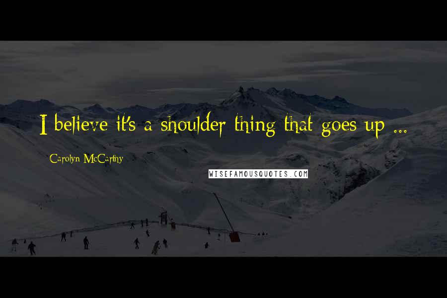 Carolyn McCarthy Quotes: I believe it's a shoulder thing that goes up ...