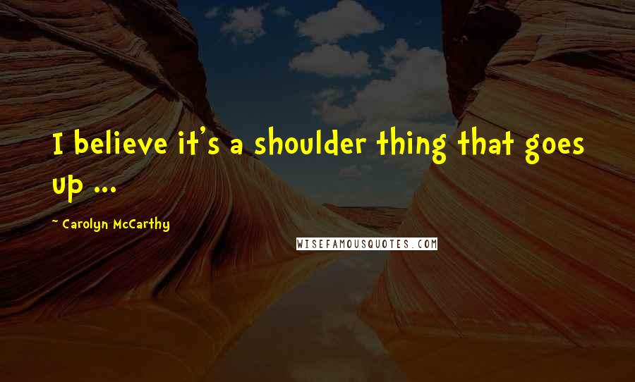 Carolyn McCarthy Quotes: I believe it's a shoulder thing that goes up ...