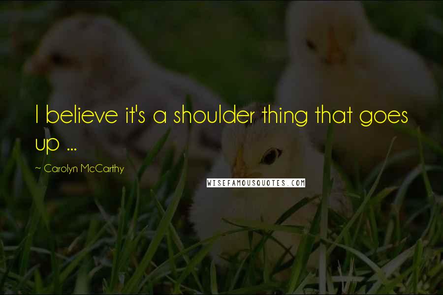 Carolyn McCarthy Quotes: I believe it's a shoulder thing that goes up ...