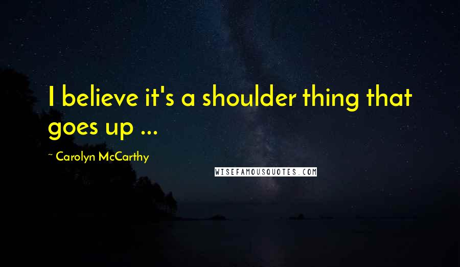 Carolyn McCarthy Quotes: I believe it's a shoulder thing that goes up ...