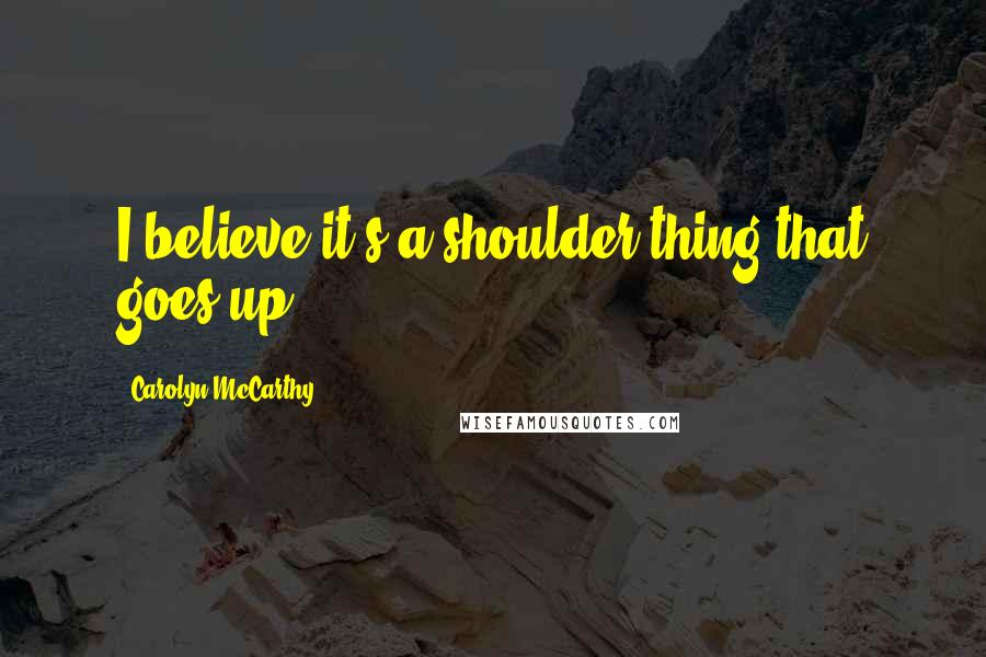 Carolyn McCarthy Quotes: I believe it's a shoulder thing that goes up ...