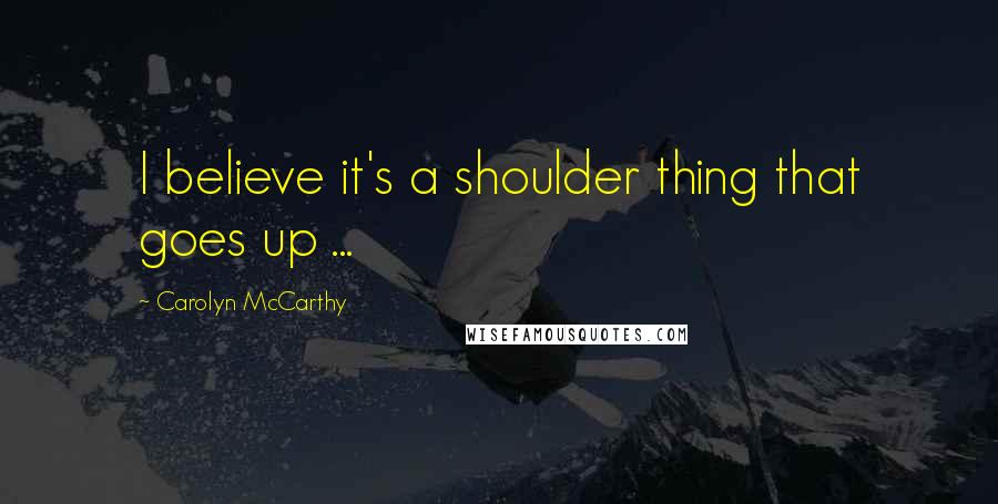 Carolyn McCarthy Quotes: I believe it's a shoulder thing that goes up ...