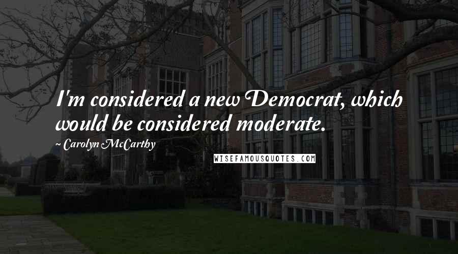 Carolyn McCarthy Quotes: I'm considered a new Democrat, which would be considered moderate.