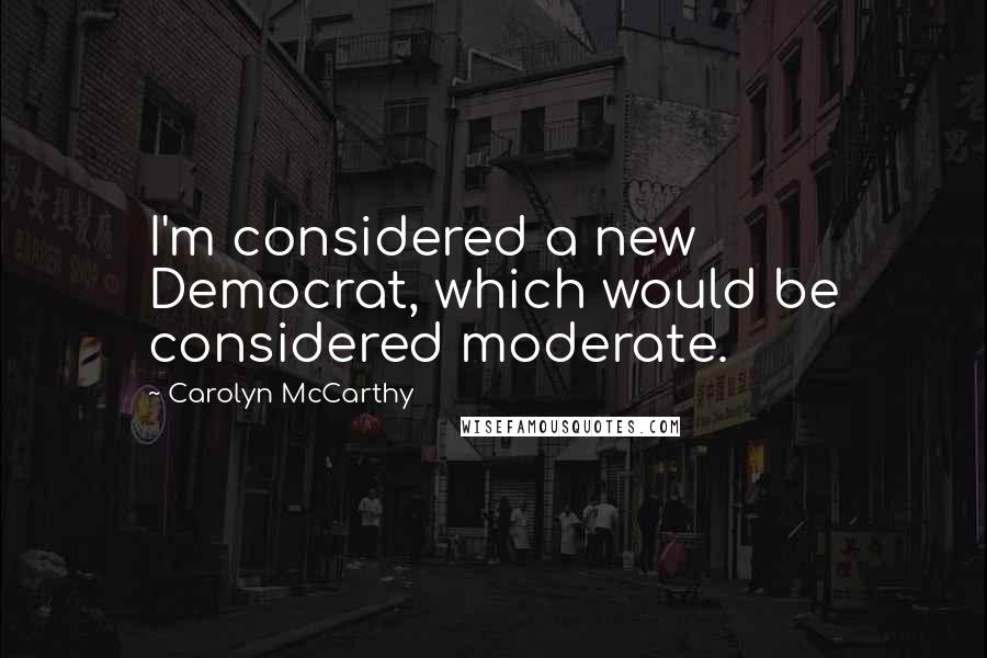 Carolyn McCarthy Quotes: I'm considered a new Democrat, which would be considered moderate.