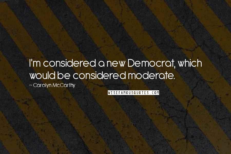 Carolyn McCarthy Quotes: I'm considered a new Democrat, which would be considered moderate.