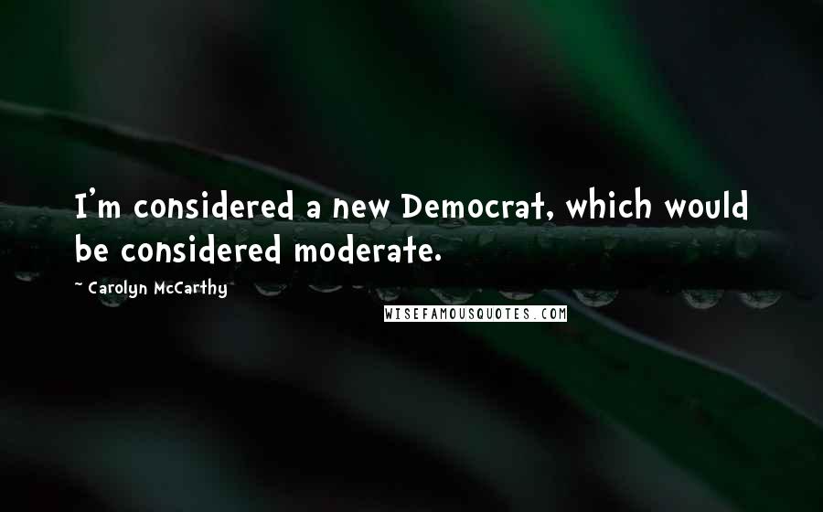 Carolyn McCarthy Quotes: I'm considered a new Democrat, which would be considered moderate.