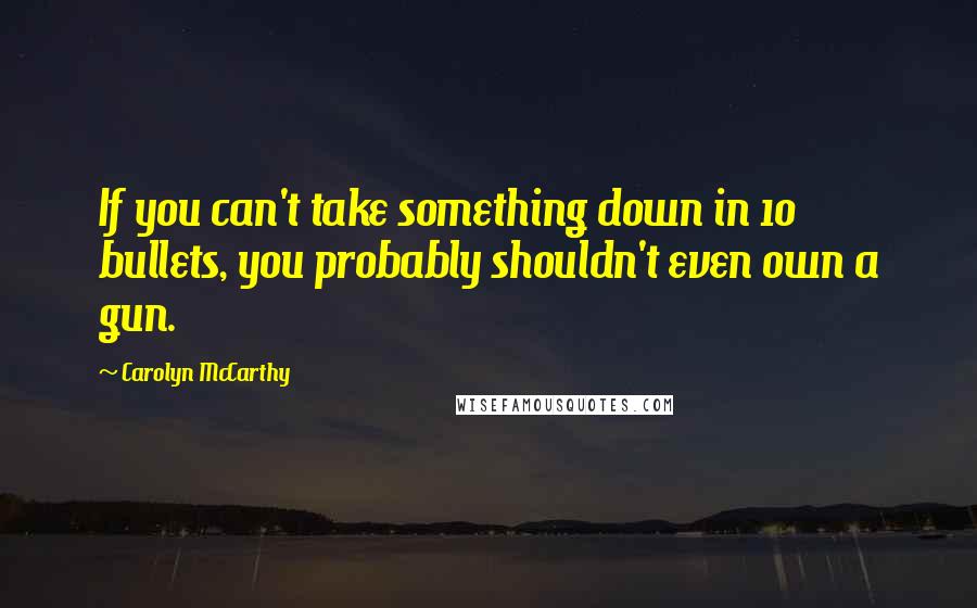 Carolyn McCarthy Quotes: If you can't take something down in 10 bullets, you probably shouldn't even own a gun.