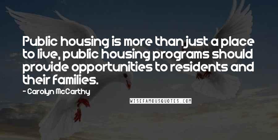 Carolyn McCarthy Quotes: Public housing is more than just a place to live, public housing programs should provide opportunities to residents and their families.