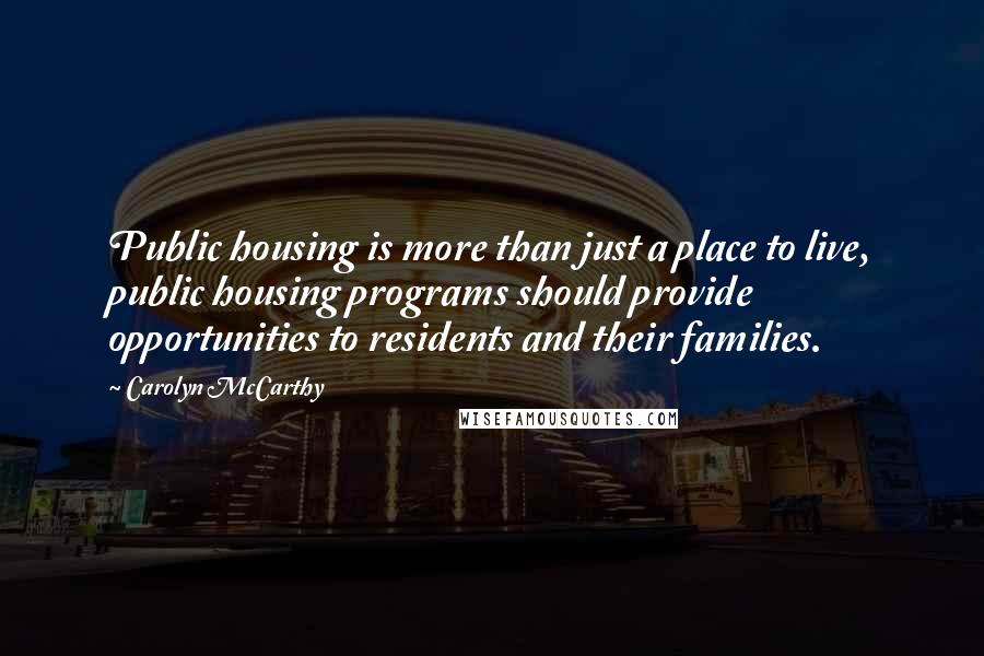 Carolyn McCarthy Quotes: Public housing is more than just a place to live, public housing programs should provide opportunities to residents and their families.