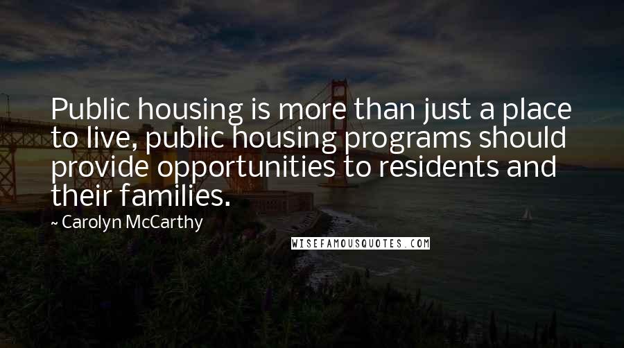 Carolyn McCarthy Quotes: Public housing is more than just a place to live, public housing programs should provide opportunities to residents and their families.