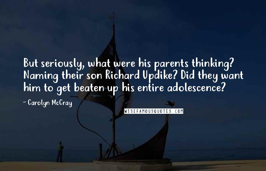 Carolyn McCray Quotes: But seriously, what were his parents thinking? Naming their son Richard Updike? Did they want him to get beaten up his entire adolescence?