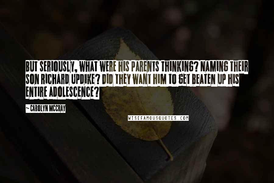 Carolyn McCray Quotes: But seriously, what were his parents thinking? Naming their son Richard Updike? Did they want him to get beaten up his entire adolescence?