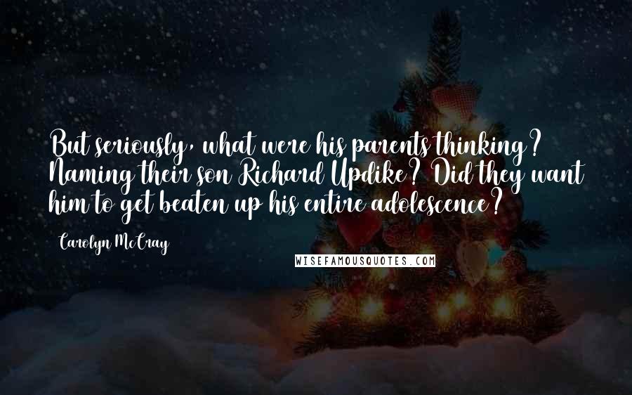 Carolyn McCray Quotes: But seriously, what were his parents thinking? Naming their son Richard Updike? Did they want him to get beaten up his entire adolescence?