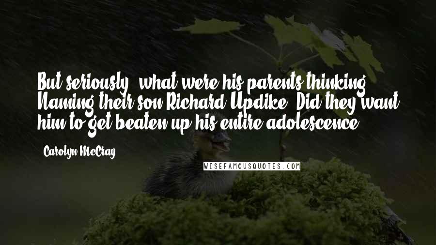 Carolyn McCray Quotes: But seriously, what were his parents thinking? Naming their son Richard Updike? Did they want him to get beaten up his entire adolescence?