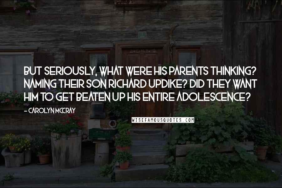 Carolyn McCray Quotes: But seriously, what were his parents thinking? Naming their son Richard Updike? Did they want him to get beaten up his entire adolescence?