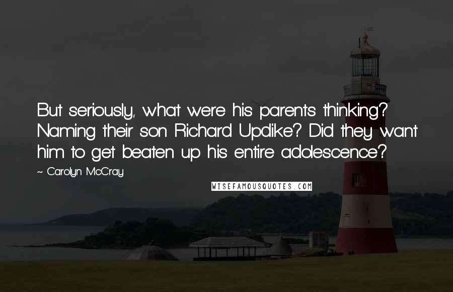 Carolyn McCray Quotes: But seriously, what were his parents thinking? Naming their son Richard Updike? Did they want him to get beaten up his entire adolescence?
