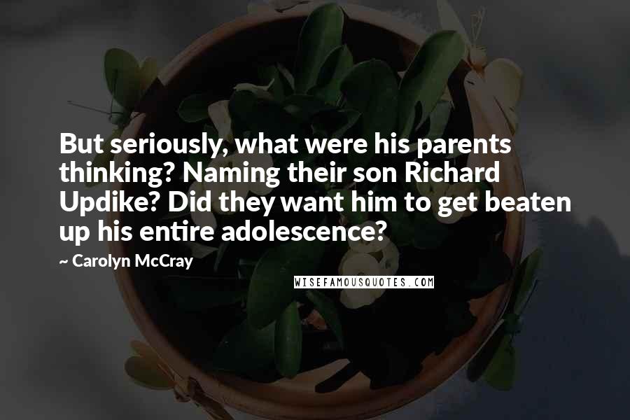 Carolyn McCray Quotes: But seriously, what were his parents thinking? Naming their son Richard Updike? Did they want him to get beaten up his entire adolescence?