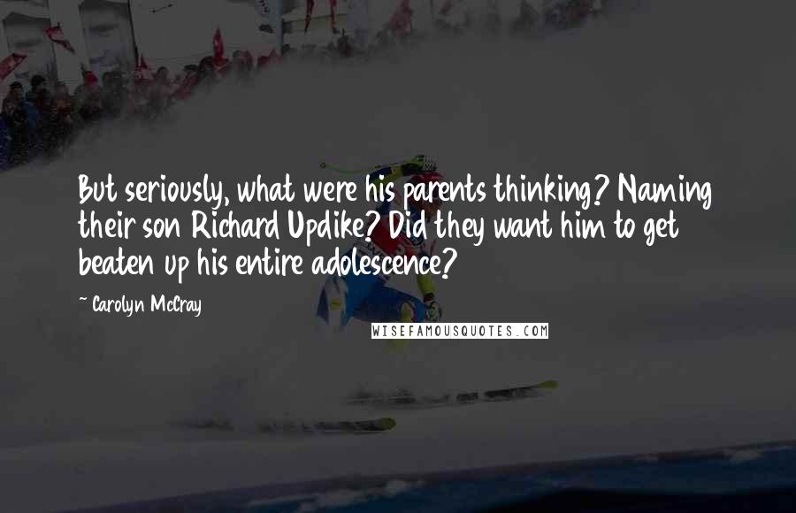Carolyn McCray Quotes: But seriously, what were his parents thinking? Naming their son Richard Updike? Did they want him to get beaten up his entire adolescence?