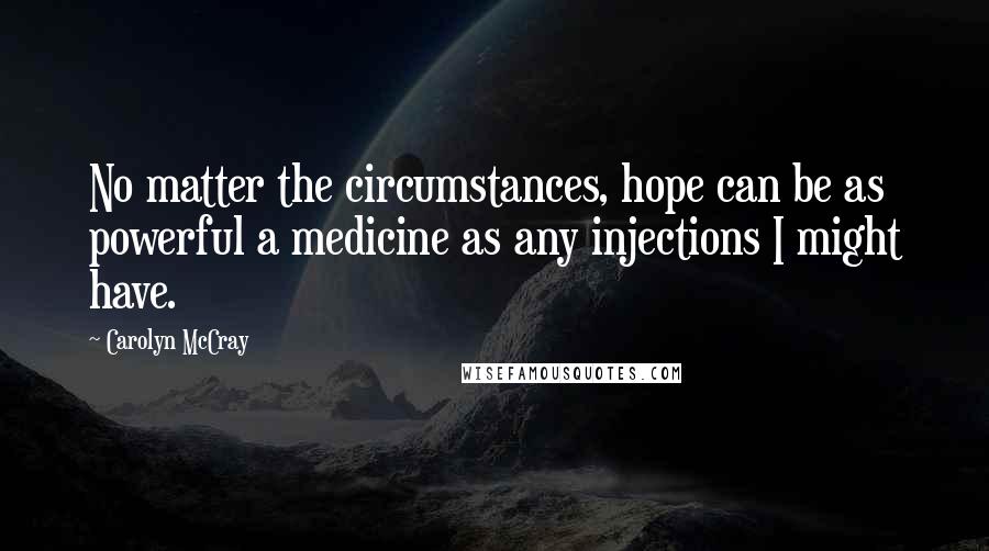 Carolyn McCray Quotes: No matter the circumstances, hope can be as powerful a medicine as any injections I might have.