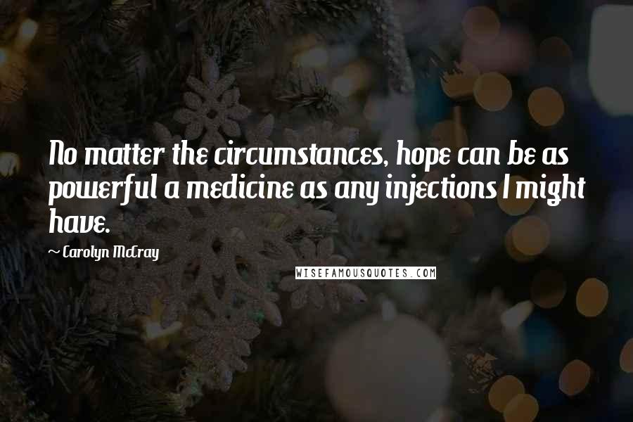 Carolyn McCray Quotes: No matter the circumstances, hope can be as powerful a medicine as any injections I might have.