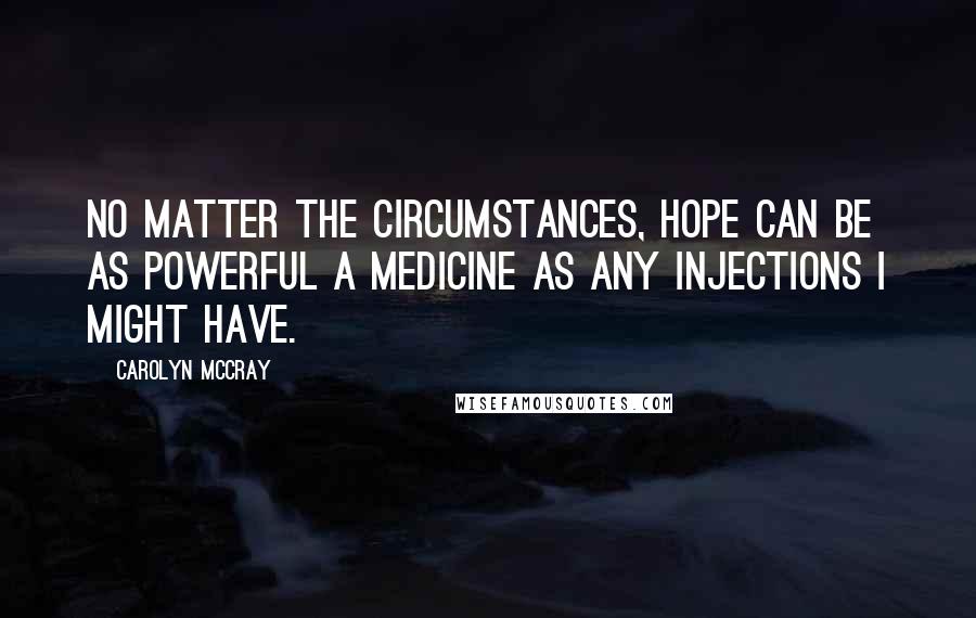 Carolyn McCray Quotes: No matter the circumstances, hope can be as powerful a medicine as any injections I might have.