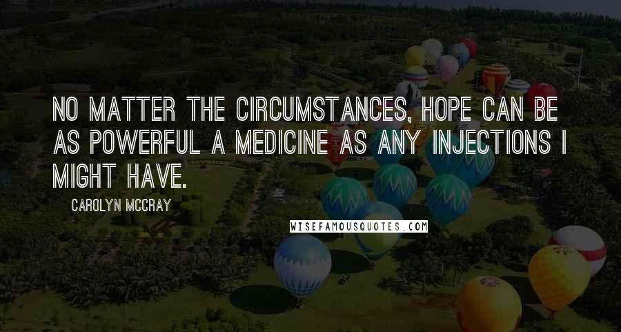 Carolyn McCray Quotes: No matter the circumstances, hope can be as powerful a medicine as any injections I might have.