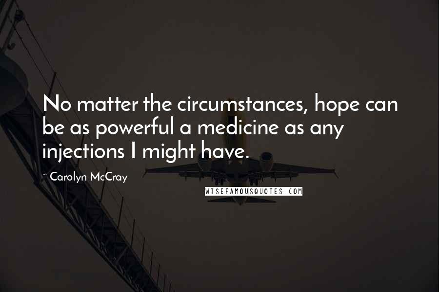 Carolyn McCray Quotes: No matter the circumstances, hope can be as powerful a medicine as any injections I might have.