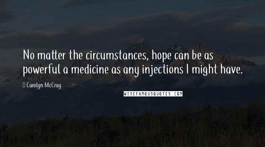 Carolyn McCray Quotes: No matter the circumstances, hope can be as powerful a medicine as any injections I might have.