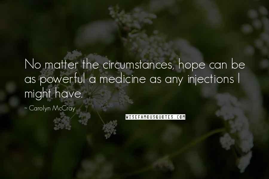 Carolyn McCray Quotes: No matter the circumstances, hope can be as powerful a medicine as any injections I might have.