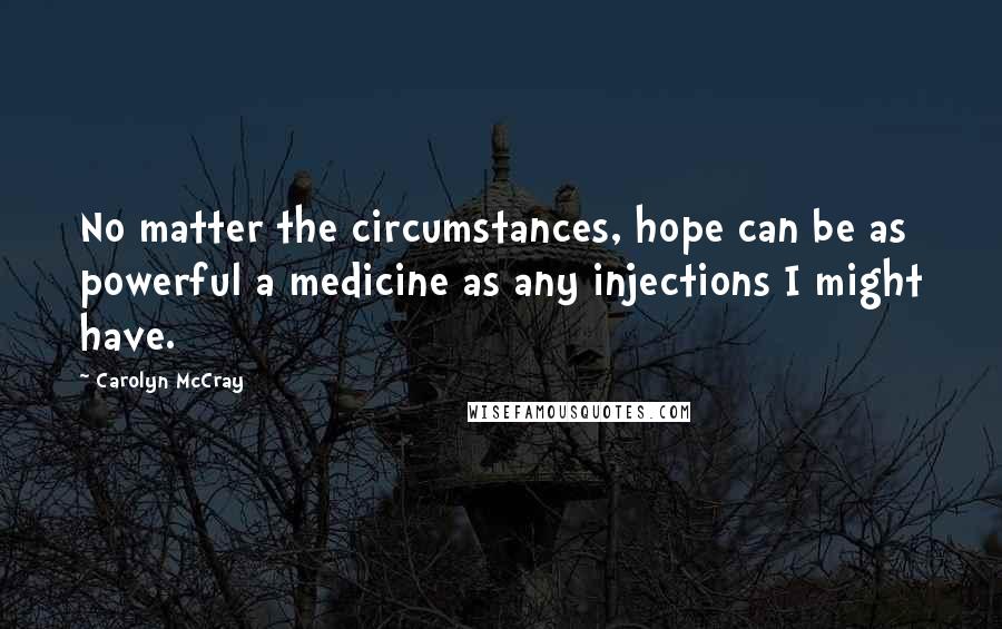 Carolyn McCray Quotes: No matter the circumstances, hope can be as powerful a medicine as any injections I might have.