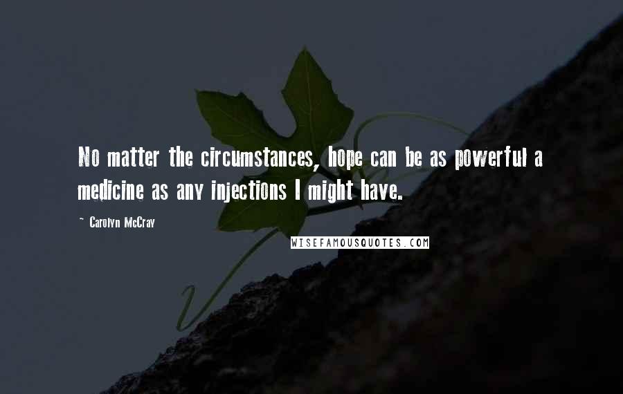 Carolyn McCray Quotes: No matter the circumstances, hope can be as powerful a medicine as any injections I might have.