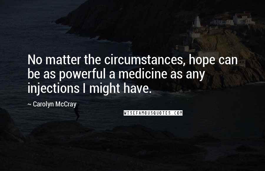 Carolyn McCray Quotes: No matter the circumstances, hope can be as powerful a medicine as any injections I might have.