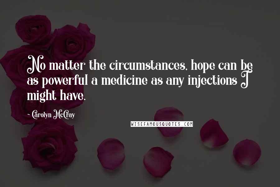 Carolyn McCray Quotes: No matter the circumstances, hope can be as powerful a medicine as any injections I might have.