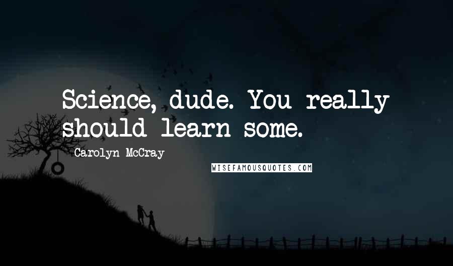 Carolyn McCray Quotes: Science, dude. You really should learn some.