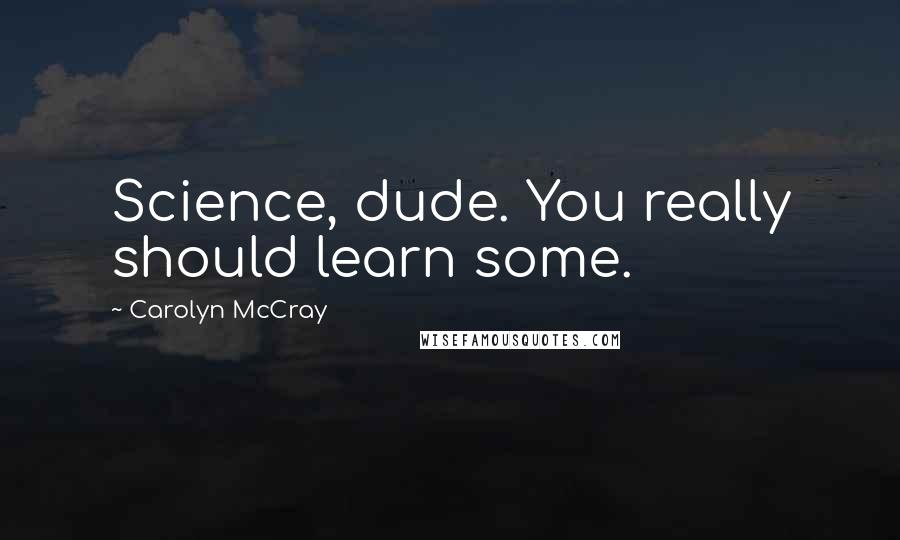 Carolyn McCray Quotes: Science, dude. You really should learn some.