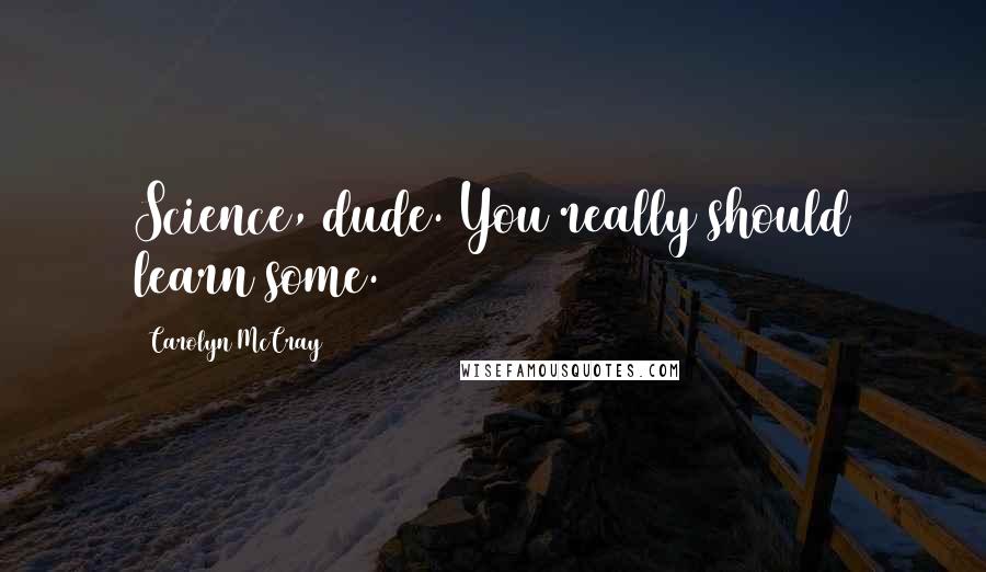 Carolyn McCray Quotes: Science, dude. You really should learn some.