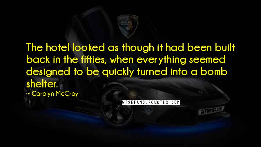 Carolyn McCray Quotes: The hotel looked as though it had been built back in the fifties, when everything seemed designed to be quickly turned into a bomb shelter.