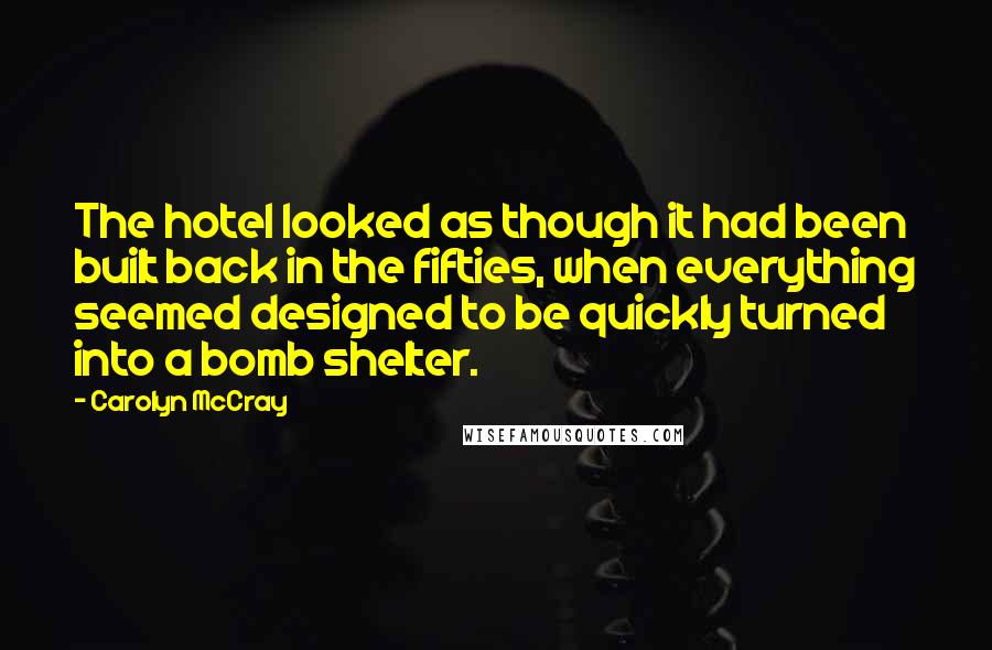 Carolyn McCray Quotes: The hotel looked as though it had been built back in the fifties, when everything seemed designed to be quickly turned into a bomb shelter.