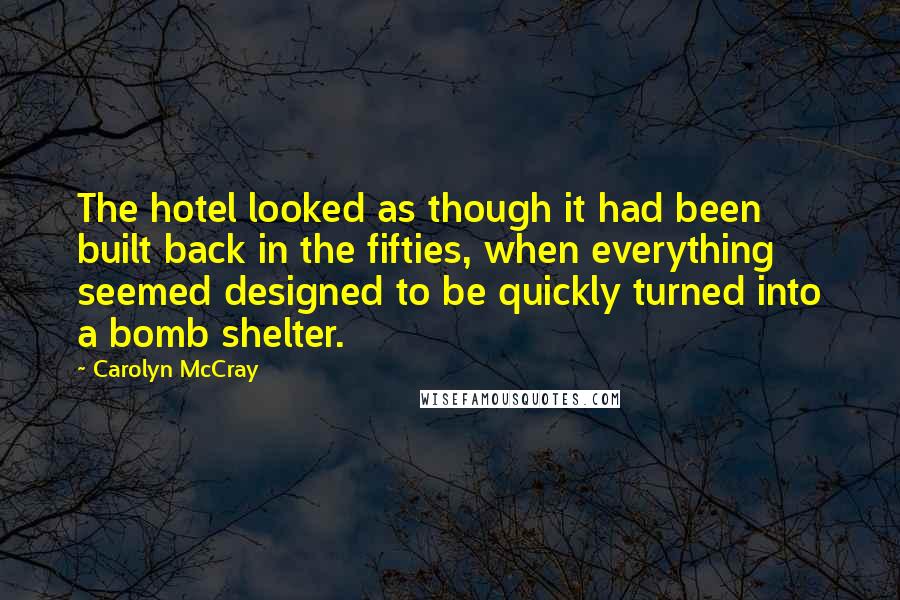 Carolyn McCray Quotes: The hotel looked as though it had been built back in the fifties, when everything seemed designed to be quickly turned into a bomb shelter.
