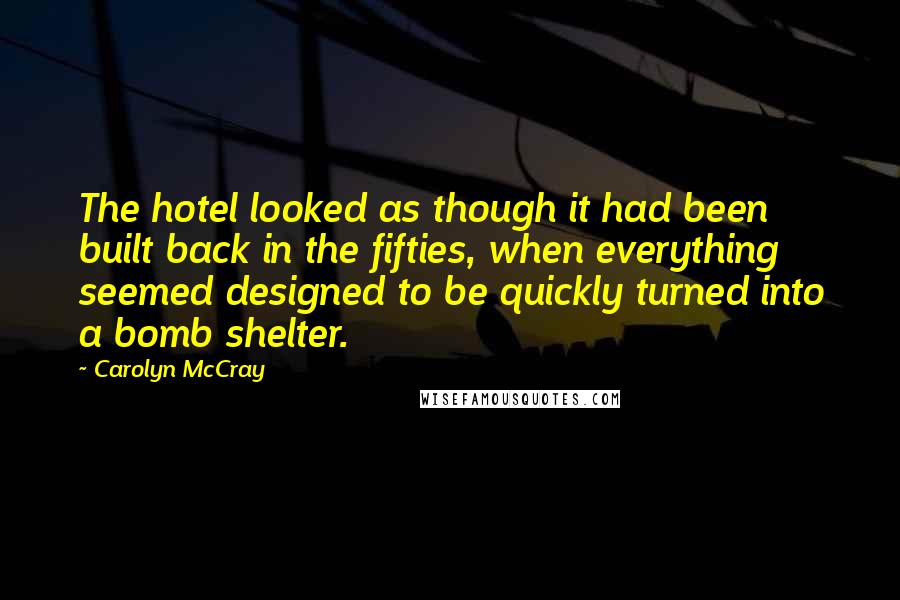 Carolyn McCray Quotes: The hotel looked as though it had been built back in the fifties, when everything seemed designed to be quickly turned into a bomb shelter.