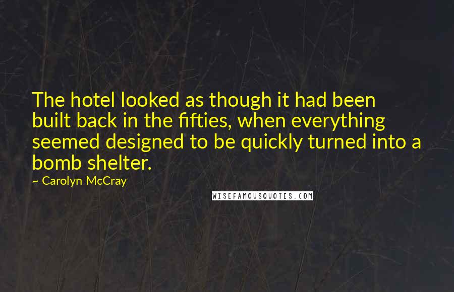 Carolyn McCray Quotes: The hotel looked as though it had been built back in the fifties, when everything seemed designed to be quickly turned into a bomb shelter.