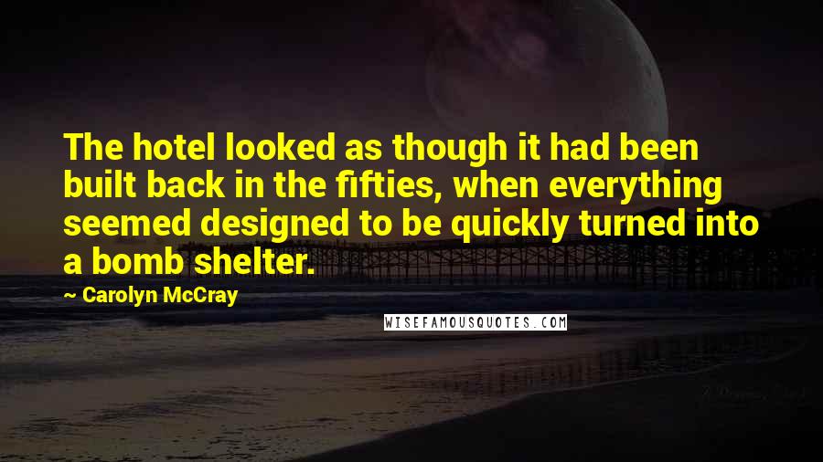 Carolyn McCray Quotes: The hotel looked as though it had been built back in the fifties, when everything seemed designed to be quickly turned into a bomb shelter.