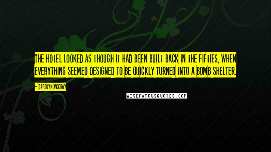 Carolyn McCray Quotes: The hotel looked as though it had been built back in the fifties, when everything seemed designed to be quickly turned into a bomb shelter.