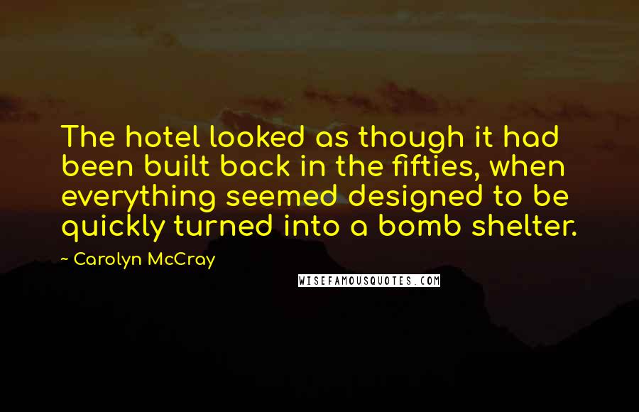Carolyn McCray Quotes: The hotel looked as though it had been built back in the fifties, when everything seemed designed to be quickly turned into a bomb shelter.